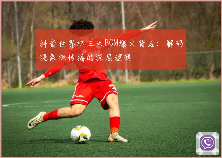 抖音世界杯三大BGM爆火背后：解码现象级传播的深层逻辑