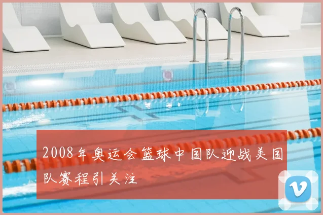 2008年奥运会篮球中国队迎战美国队赛程引关注