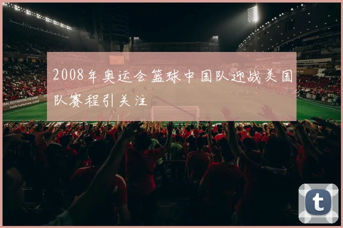 2008年奥运会篮球中国队迎战美国队赛程引关注