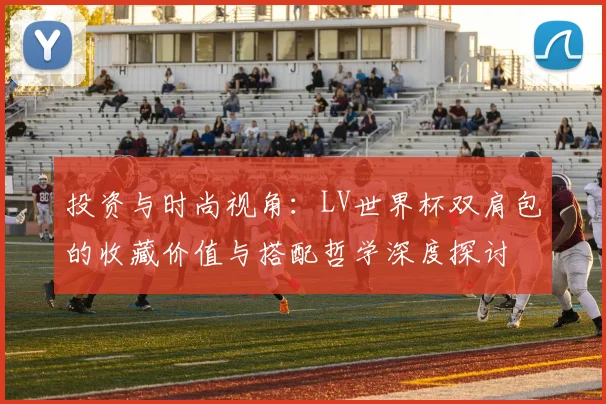 投资与时尚视角:LV世界杯双肩包的收藏价值与搭配哲学深度探讨