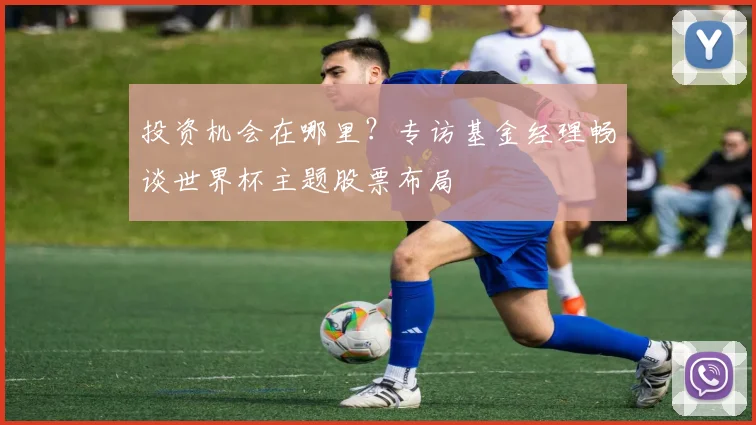 投资机会在哪里?专访基金经理畅谈世界杯主题股票布局