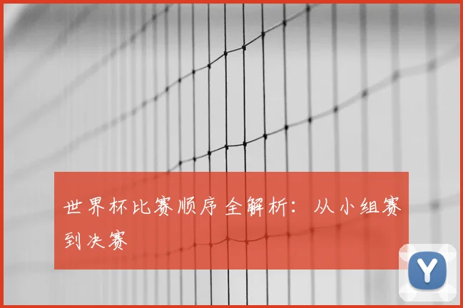 世界杯比赛顺序全解析:从小组赛到决赛