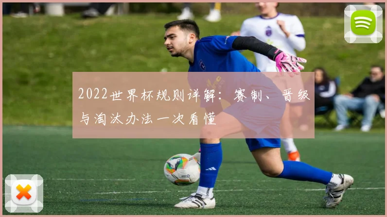 2022世界杯规则详解：赛制、晋级与淘汰办法一次看懂