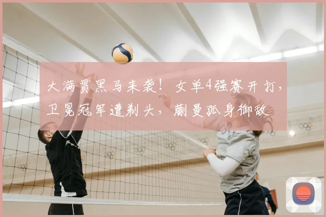 大满贯黑马来袭！女单4强赛开打，卫冕冠军遭剃头，蒯曼孤身御敌