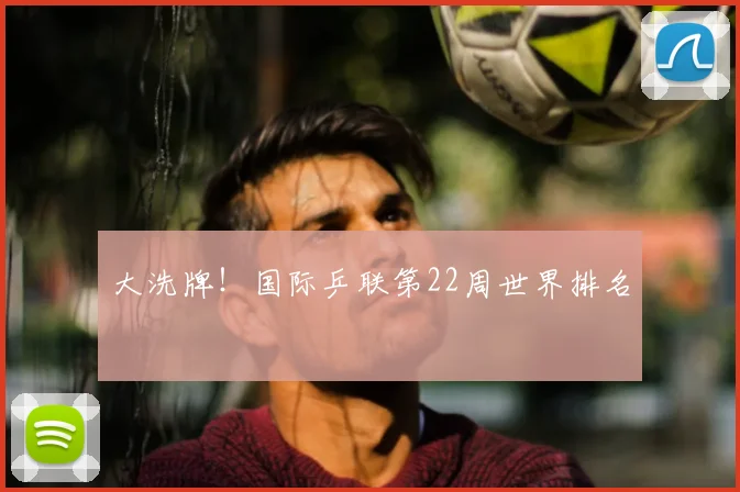 大洗牌！国际乒联第22周世界排名