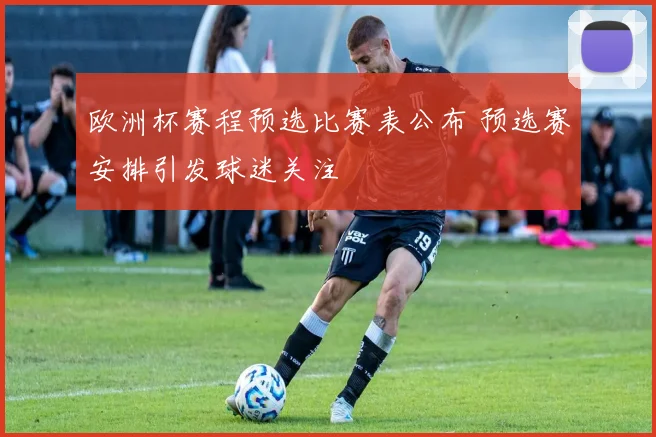 欧洲杯赛程预选比赛表公布 预选赛安排引发球迷关注