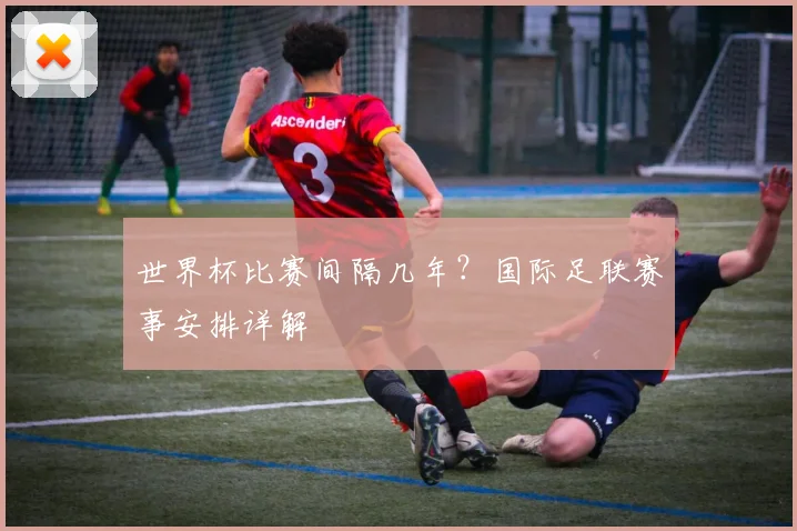 世界杯比赛间隔几年?国际足联赛事安排详解