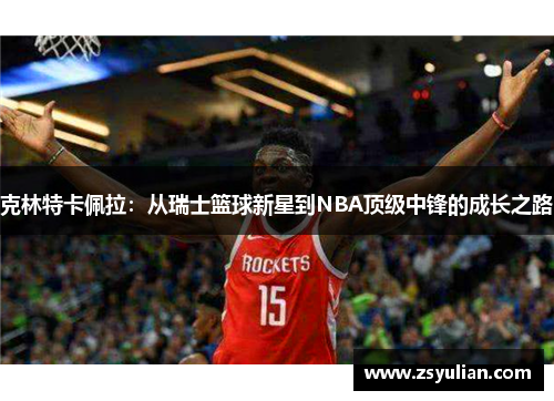 克林特卡佩拉：从瑞士篮球新星到NBA顶级中锋的成长之路