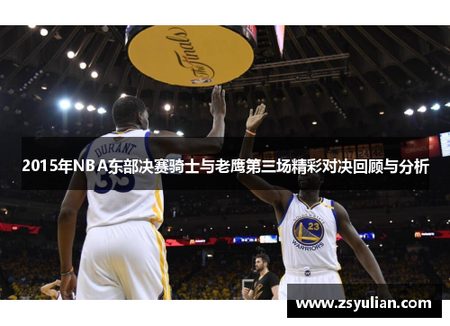 2015年NBA东部决赛骑士与老鹰第三场精彩对决回顾与分析