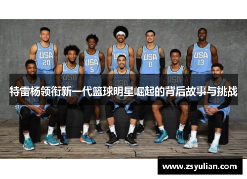 特雷杨领衔新一代篮球明星崛起的背后故事与挑战