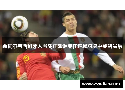 矣瓦尔与西班牙人激战正酣谁能在这场对决中笑到最后