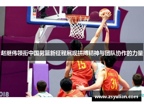 赵继伟领衔中国男篮新征程展现拼搏精神与团队协作的力量