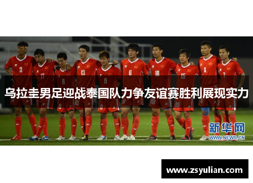 乌拉圭男足迎战泰国队力争友谊赛胜利展现实力