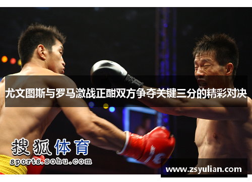 尤文图斯与罗马激战正酣双方争夺关键三分的精彩对决