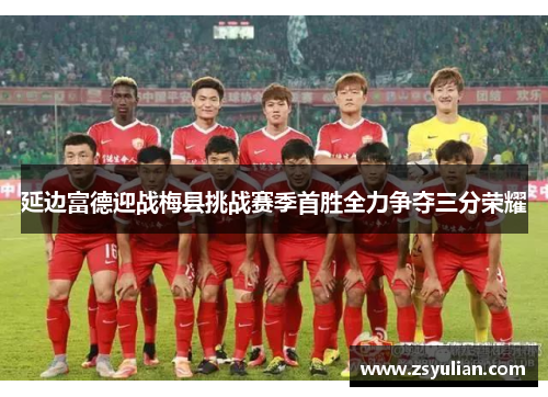 延边富德迎战梅县挑战赛季首胜全力争夺三分荣耀