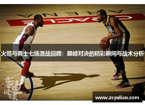 火箭与勇士七场激战回顾：巅峰对决的精彩瞬间与战术分析