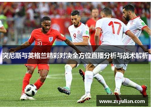 突尼斯与英格兰精彩对决全方位直播分析与战术解析