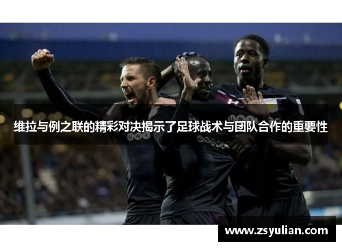 维拉与例之联的精彩对决揭示了足球战术与团队合作的重要性