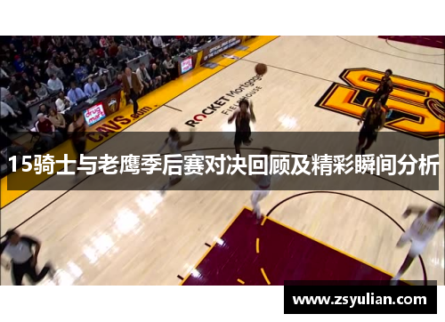 15骑士与老鹰季后赛对决回顾及精彩瞬间分析