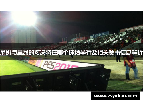 尼姆与里昂的对决将在哪个球场举行及相关赛事信息解析